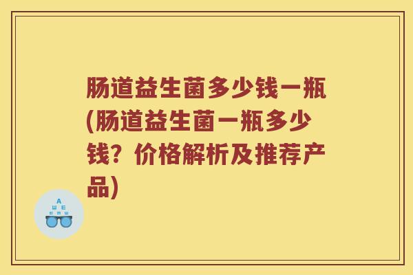 肠道益生菌多少钱一瓶(肠道益生菌一瓶多少钱？价格解析及推荐产品)
