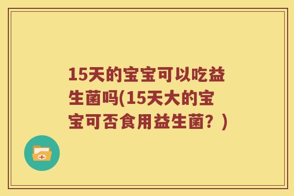 15天的宝宝可以吃益生菌吗(15天大的宝宝可否食用益生菌？)