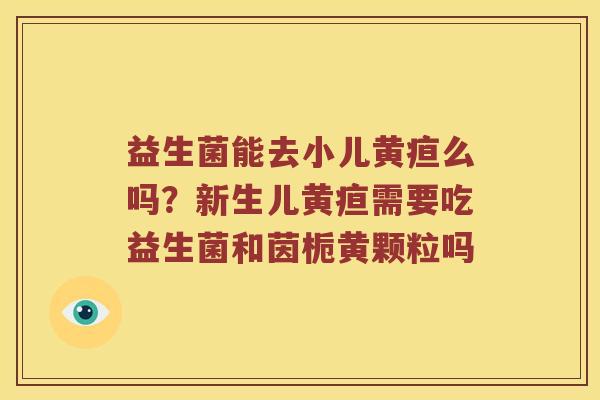 益生菌能去小儿黄疸么吗？新生儿黄疸需要吃益生菌和茵栀黄颗粒吗