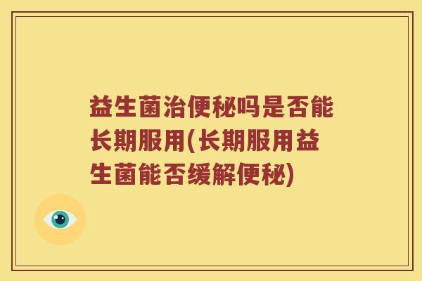 益生菌治便秘吗是否能长期服用(长期服用益生菌能否缓解便秘)