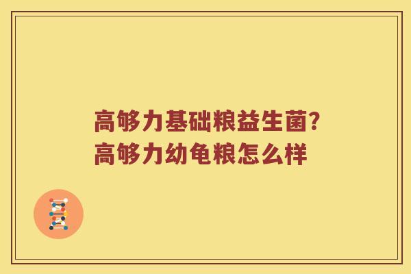 高够力基础粮益生菌？高够力幼龟粮怎么样