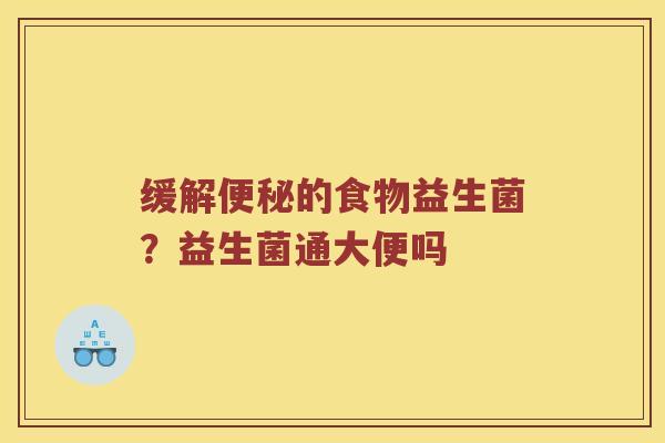 缓解便秘的食物益生菌？益生菌通大便吗