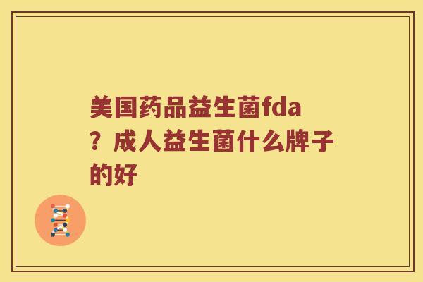美国药品益生菌fda？成人益生菌什么牌子的好