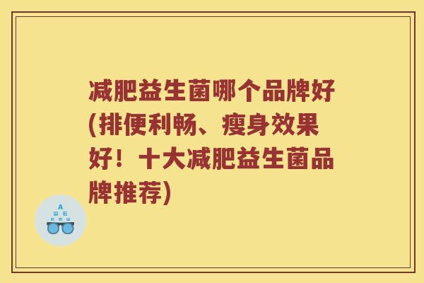 减肥益生菌哪个品牌好(排便利畅、瘦身效果好！十大减肥益生菌品牌推荐)