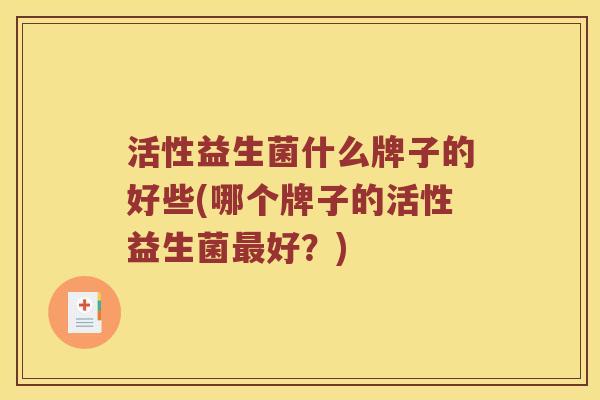 活性益生菌什么牌子的好些(哪个牌子的活性益生菌最好？)