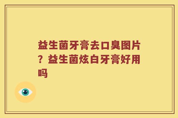 益生菌牙膏去口臭图片？益生菌炫白牙膏好用吗
