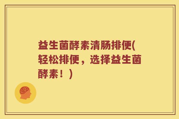 益生菌酵素清肠排便(轻松排便，选择益生菌酵素！)