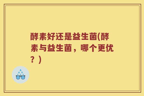 酵素好还是益生菌(酵素与益生菌，哪个更优？)
