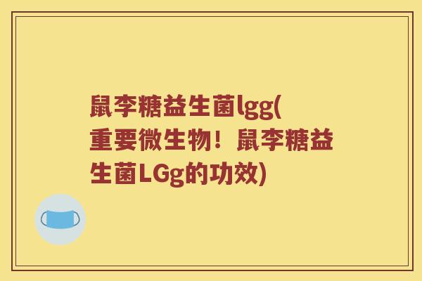 鼠李糖益生菌lgg(重要微生物！鼠李糖益生菌LGg的功效)
