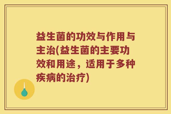 益生菌的功效与作用与主治(益生菌的主要功效和用途，适用于多种疾病的治疗)