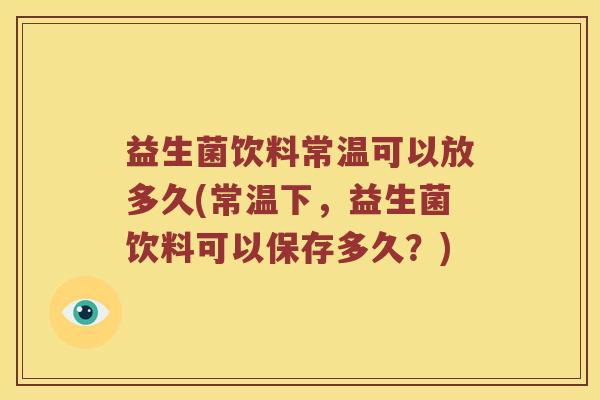益生菌饮料常温可以放多久(常温下，益生菌饮料可以保存多久？)