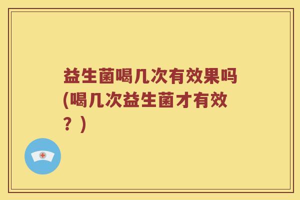 益生菌喝几次有效果吗(喝几次益生菌才有效？)