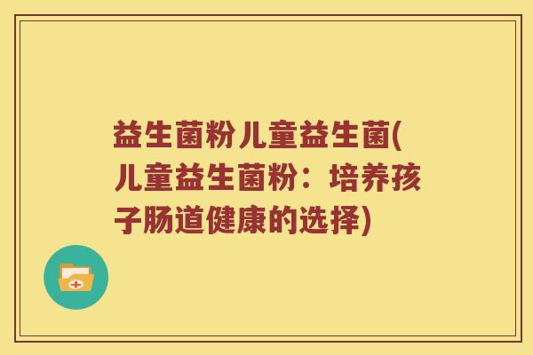 益生菌粉儿童益生菌(儿童益生菌粉：培养孩子肠道健康的选择)