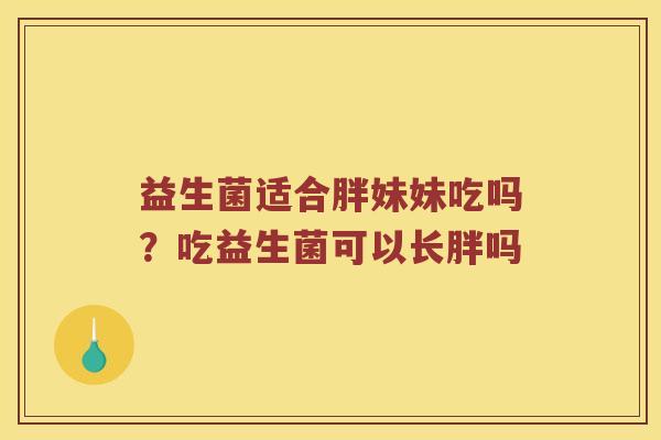 益生菌适合胖妹妹吃吗？吃益生菌可以长胖吗