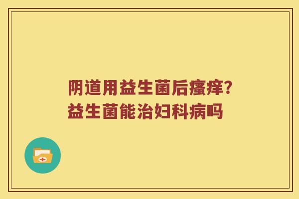 阴道用益生菌后瘙痒？益生菌能治妇科病吗