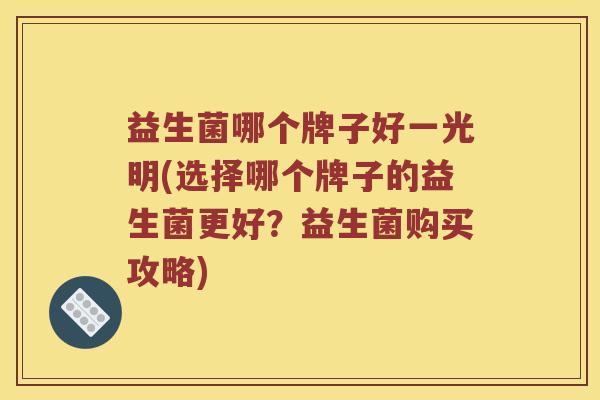 益生菌哪个牌子好一光明(选择哪个牌子的益生菌更好？益生菌购买攻略)