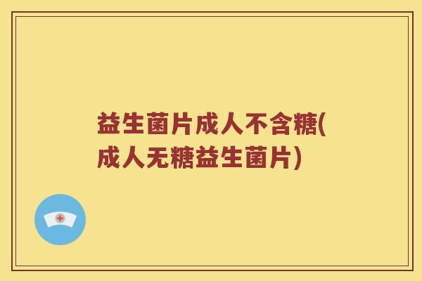 益生菌片成人不含糖(成人无糖益生菌片)