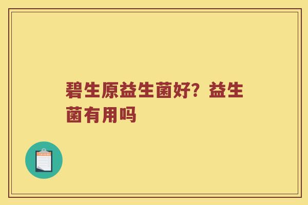碧生原益生菌好？益生菌有用吗