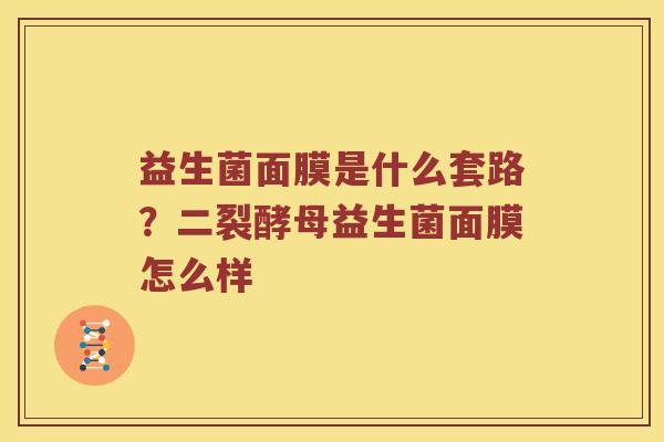 益生菌面膜是什么套路？二裂酵母益生菌面膜怎么样