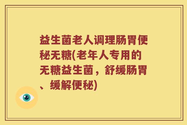 益生菌老人调理肠胃便秘无糖(老年人专用的无糖益生菌，舒缓肠胃、缓解便秘)