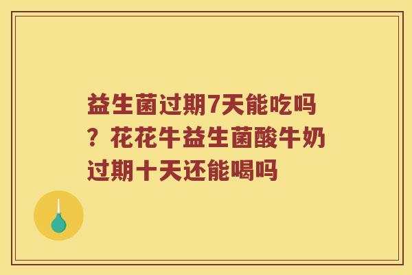 益生菌过期7天能吃吗？花花牛益生菌酸牛奶过期十天还能喝吗