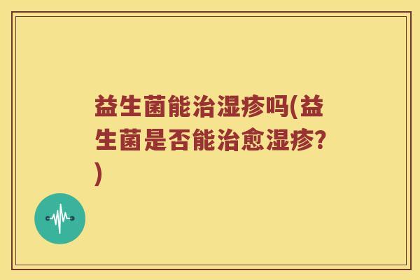益生菌能治湿疹吗(益生菌是否能治愈湿疹？)