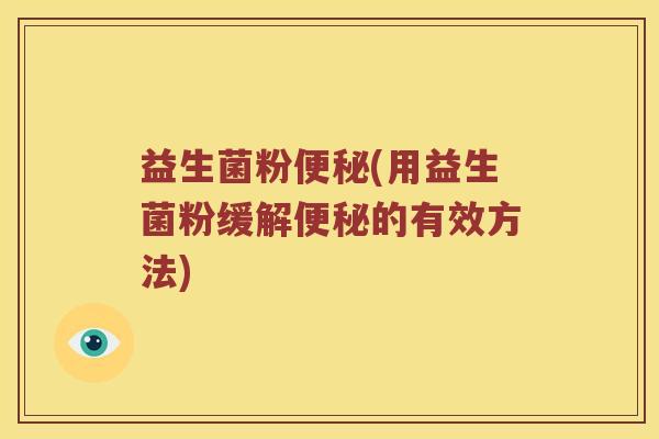 益生菌粉便秘(用益生菌粉缓解便秘的有效方法)