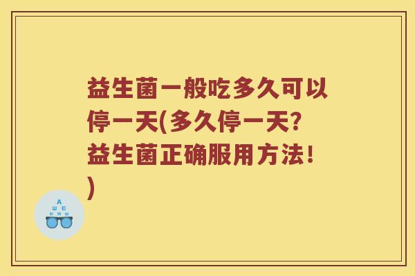 益生菌一般吃多久可以停一天(多久停一天？益生菌正确服用方法！)