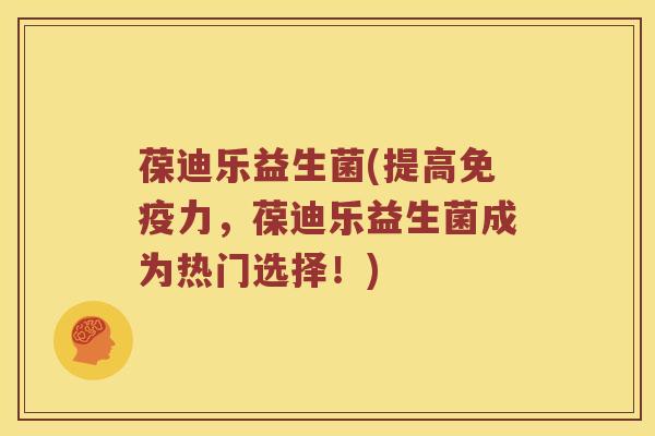 葆迪乐益生菌(提高免疫力，葆迪乐益生菌成为热门选择！)
