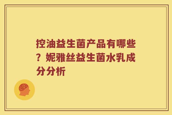 控油益生菌产品有哪些？妮雅丝益生菌水乳成分分析