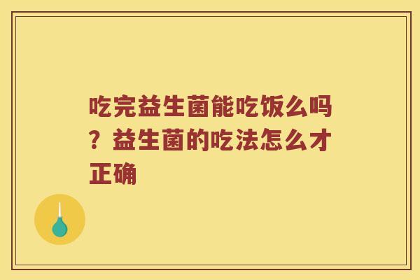 吃完益生菌能吃饭么吗？益生菌的吃法怎么才正确