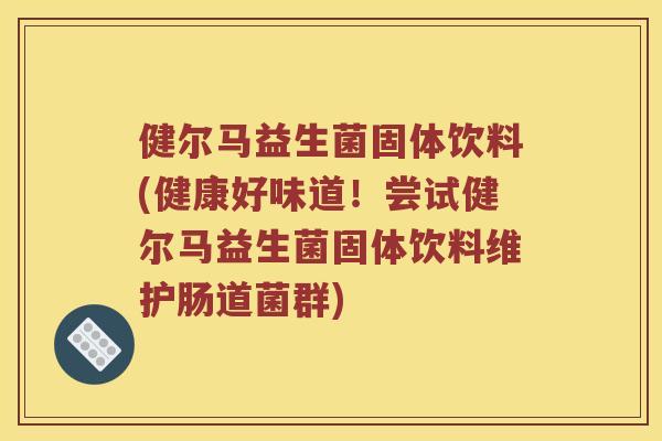 健尔马益生菌固体饮料(健康好味道！尝试健尔马益生菌固体饮料维护肠道菌群)