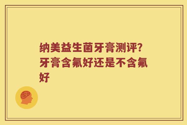 纳美益生菌牙膏测评？牙膏含氟好还是不含氟好