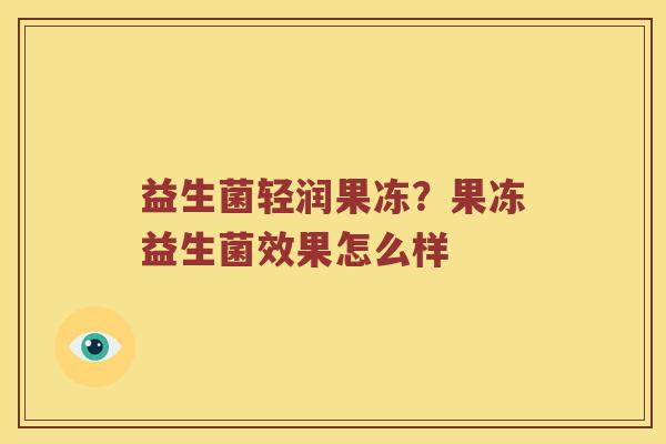 益生菌轻润果冻？果冻益生菌效果怎么样