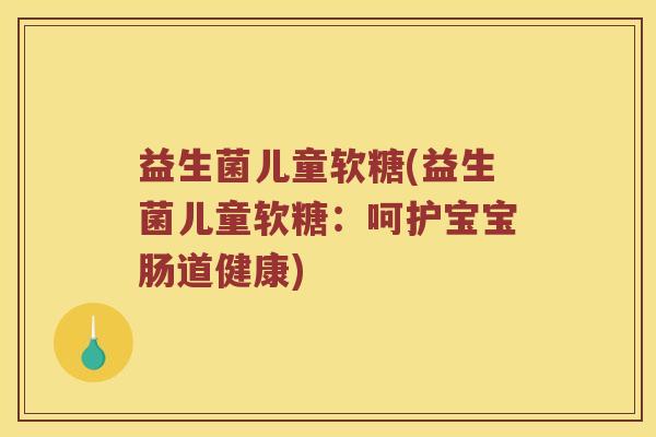 益生菌儿童软糖(益生菌儿童软糖：呵护宝宝肠道健康)