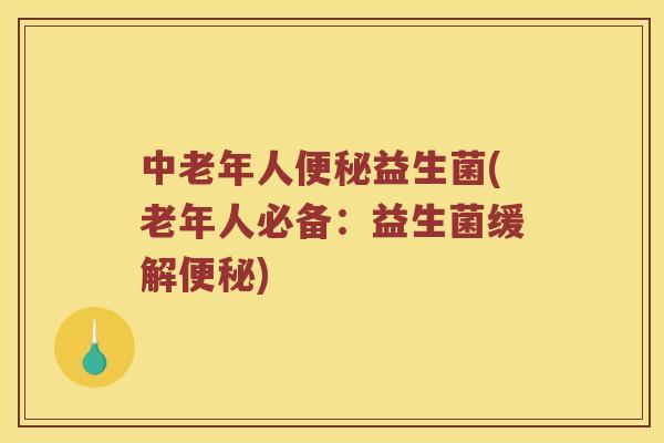 中老年人便秘益生菌(老年人必备：益生菌缓解便秘)