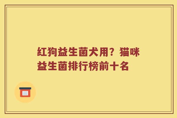 红狗益生菌犬用？猫咪益生菌排行榜前十名