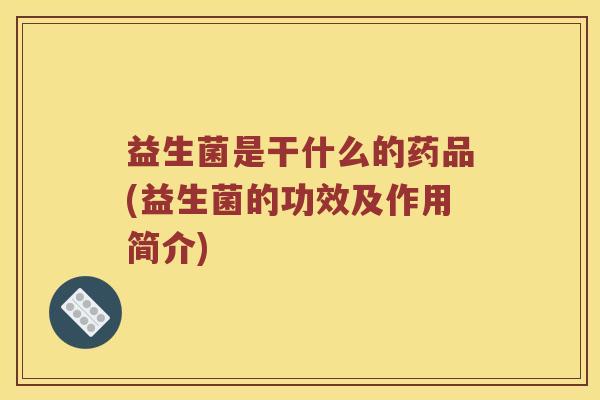 益生菌是干什么的药品(益生菌的功效及作用简介)