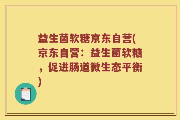 益生菌软糖京东自营(京东自营：益生菌软糖，促进肠道微生态平衡)