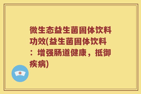 微生态益生菌固体饮料功效(益生菌固体饮料：增强肠道健康，抵御疾病)