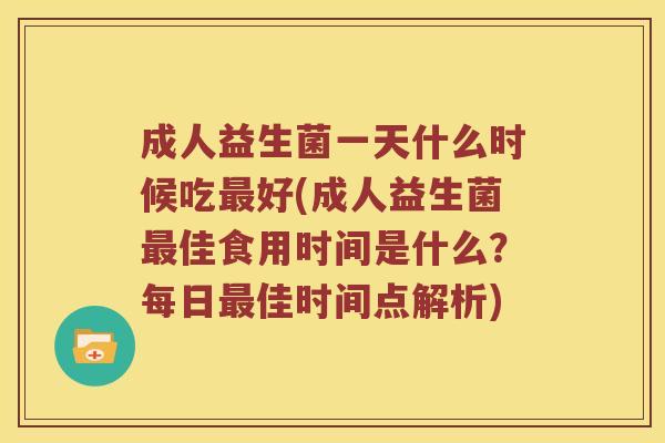 成人益生菌一天什么时候吃最好(成人益生菌最佳食用时间是什么？每日最佳时间点解析)