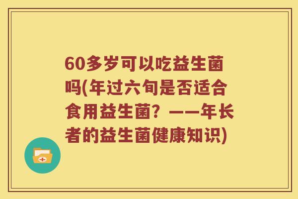60多岁可以吃益生菌吗(年过六旬是否适合食用益生菌？——年长者的益生菌健康知识)