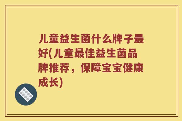 儿童益生菌什么牌子最好(儿童最佳益生菌品牌推荐，保障宝宝健康成长)