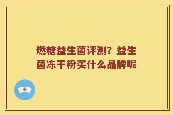 燃糖益生菌评测？益生菌冻干粉买什么品牌呢