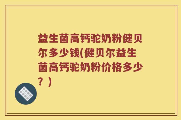 益生菌高钙驼奶粉健贝尔多少钱(健贝尔益生菌高钙驼奶粉价格多少？)