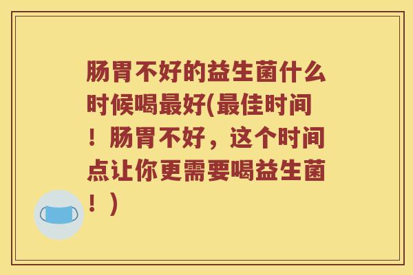 肠胃不好的益生菌什么时候喝最好(最佳时间！肠胃不好，这个时间点让你更需要喝益生菌！)