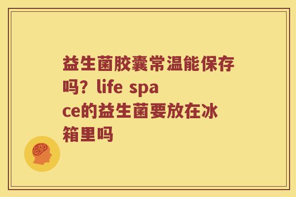 益生菌胶囊常温能保存吗？life space的益生菌要放在冰箱里吗