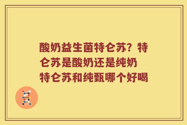酸奶益生菌特仑苏？特仑苏是酸奶还是纯奶 特仑苏和纯甄哪个好喝