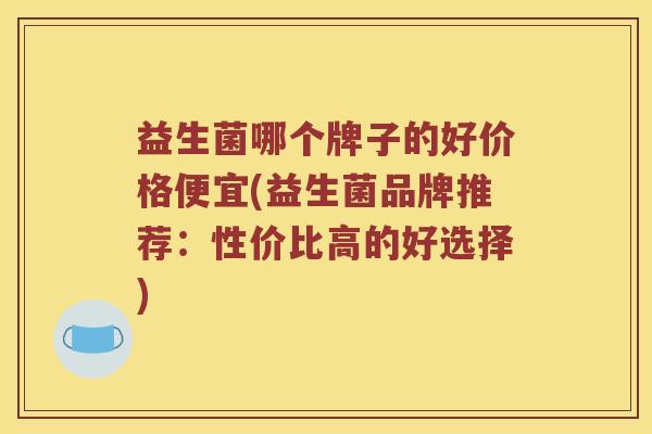 益生菌哪个牌子的好价格便宜(益生菌品牌推荐：性价比高的好选择)