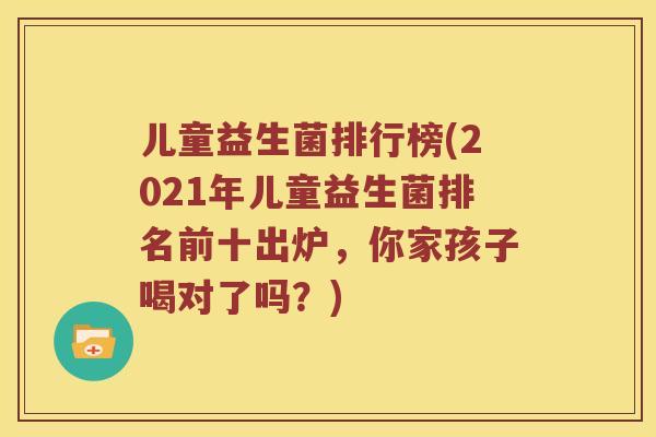 儿童益生菌排行榜(2021年儿童益生菌排名前十出炉，你家孩子喝对了吗？)